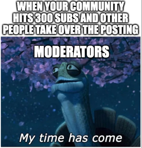 Oogway from Kung Fu Panada: My time has come meme "Moderators" "When your community hits 300 subs and other people take over the posting"