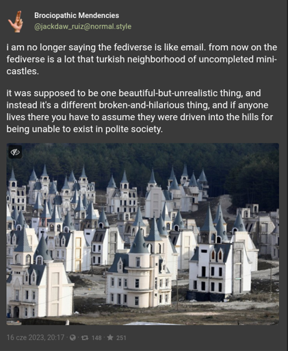 Brociopathic Mendencies (@jackdaw_ruiz@normal.style) says "i am no longer saying the fediverse is like email. from now on the fediverse is a lot that turkish neighborhood of uncompleted mini-castles.   it was supposed to be one beautiful-but-unrealistic thing, and instead it's a different broken-and-hilarious thing, and if anyone lives there you have to assume they were driven into the hills for being unable to exist in polite society.". The post is illustrated by a photo of that neighbourhood