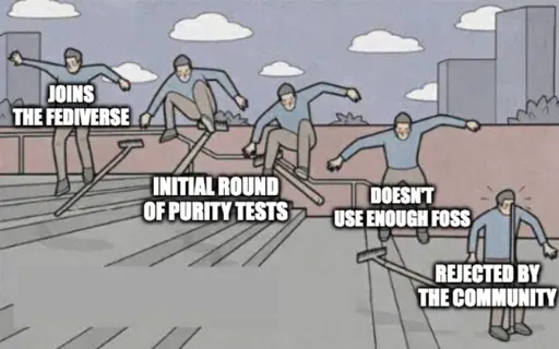 jump on rake down stairs then fails meme. Joins the fediverse. Doesn't use enough foss. Rejected by the community.